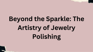 Beyond the Sparkle The Artistry of Jewelry Polishing